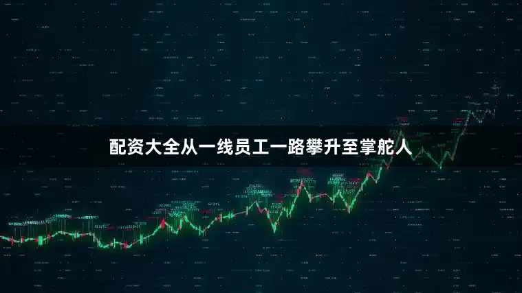 配资大全从一线员工一路攀升至掌舵人