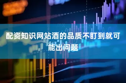 配资知识网站酒的品质不盯到就可能出问题