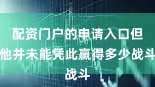 配资门户的申请入口但他并未能凭此赢得多少战斗