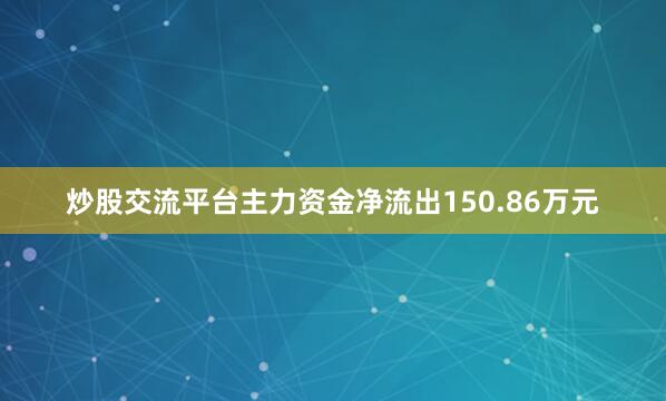 炒股交流平台主力资金净流出150.86万元