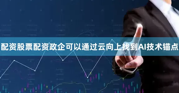 配资股票配资政企可以通过云向上找到AI技术锚点