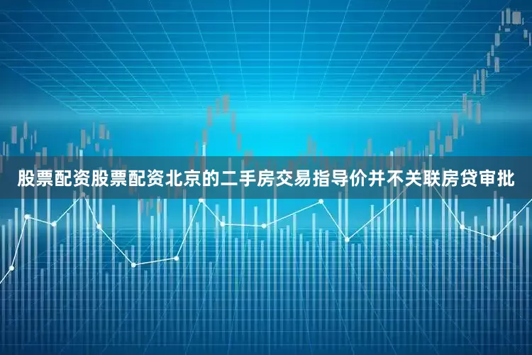 股票配资股票配资北京的二手房交易指导价并不关联房贷审批