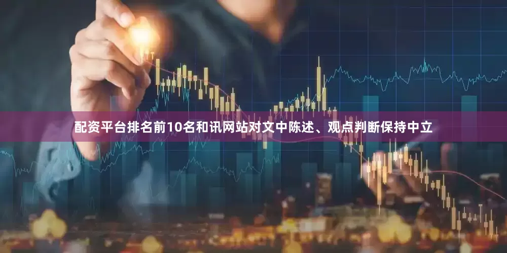 配资平台排名前10名和讯网站对文中陈述、观点判断保持中立