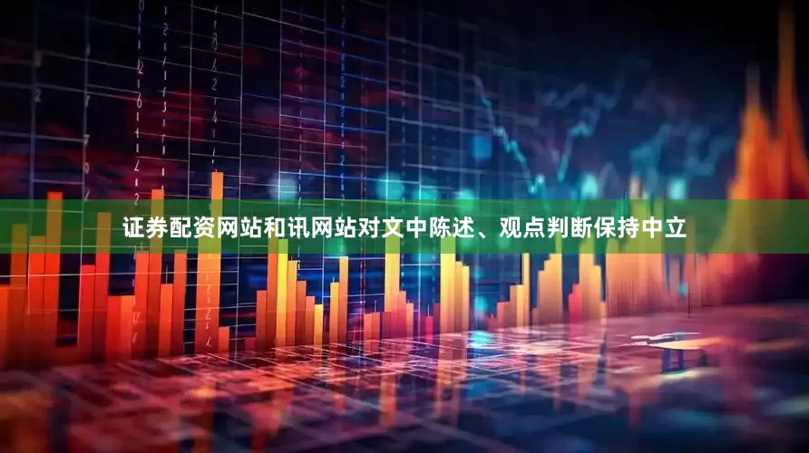 证券配资网站和讯网站对文中陈述、观点判断保持中立