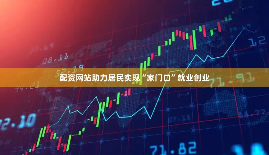 配资网站助力居民实现“家门口”就业创业