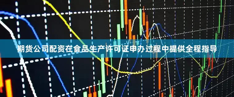 期货公司配资在食品生产许可证申办过程中提供全程指导