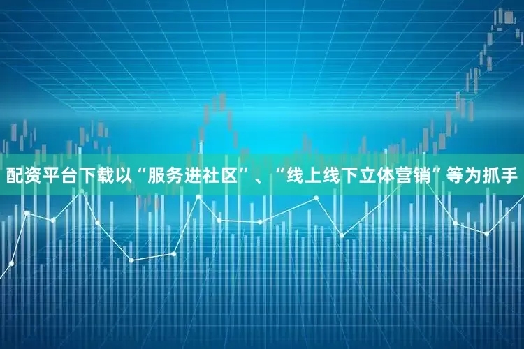 配资平台下载以“服务进社区”、“线上线下立体营销”等为抓手