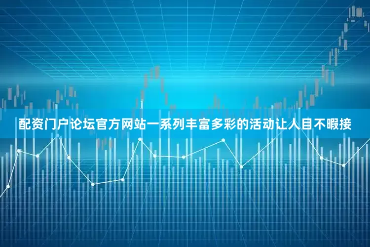 配资门户论坛官方网站一系列丰富多彩的活动让人目不暇接