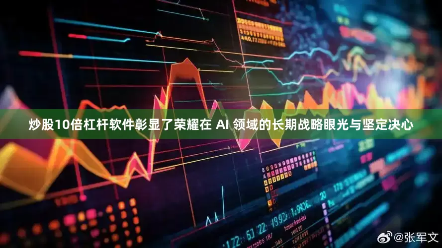 炒股10倍杠杆软件彰显了荣耀在 AI 领域的长期战略眼光与坚定决心