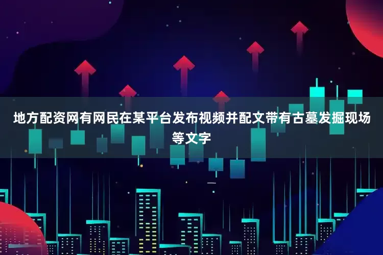 地方配资网有网民在某平台发布视频并配文带有古墓发掘现场等文字