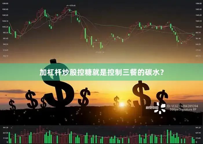 加杠杆炒股控糖就是控制三餐的碳水？