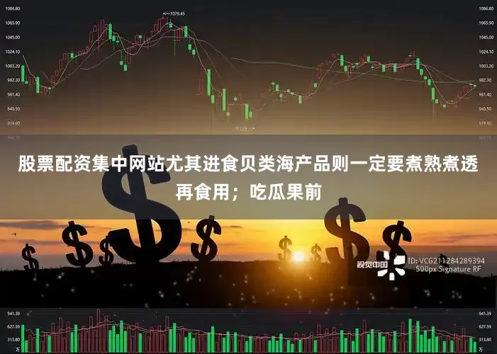 股票配资集中网站尤其进食贝类海产品则一定要煮熟煮透再食用；吃瓜果前