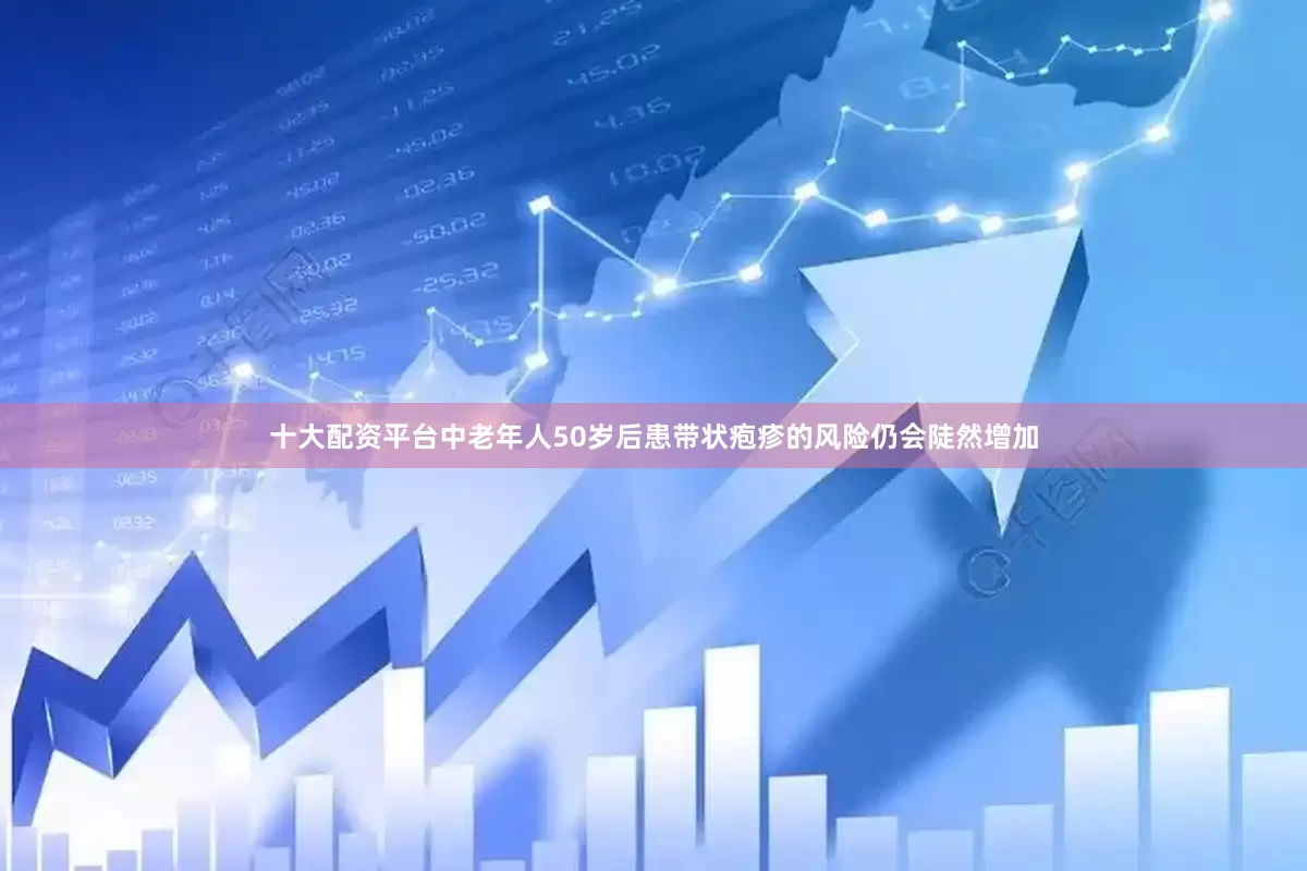 十大配资平台中老年人50岁后患带状疱疹的风险仍会陡然增加