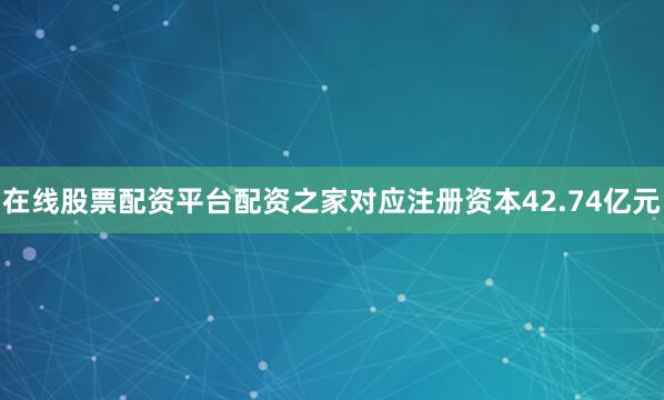 在线股票配资平台配资之家对应注册资本42.74亿元
