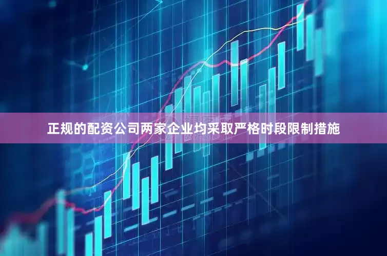 正规的配资公司两家企业均采取严格时段限制措施