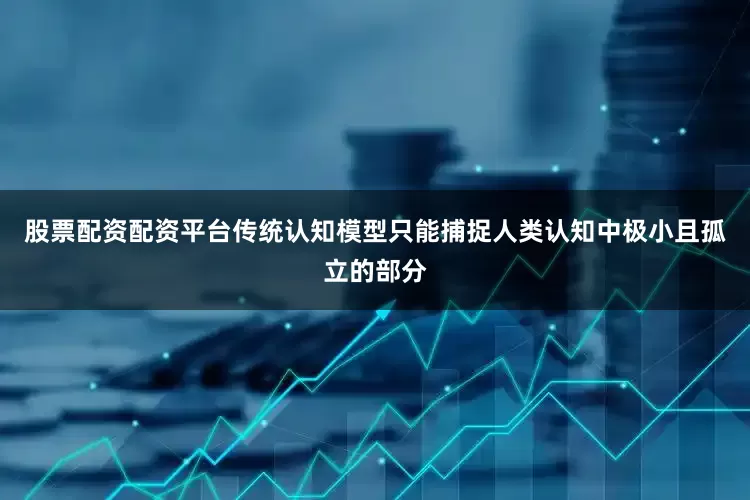 股票配资配资平台传统认知模型只能捕捉人类认知中极小且孤立的部分