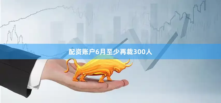 配资账户6月至少再裁300人