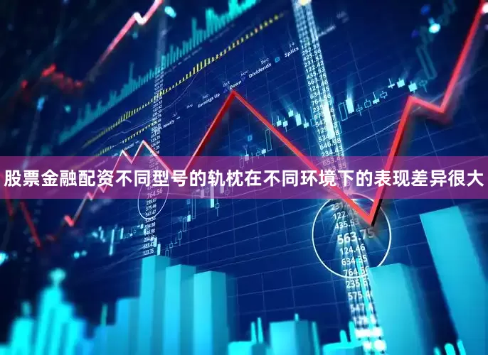 股票金融配资不同型号的轨枕在不同环境下的表现差异很大