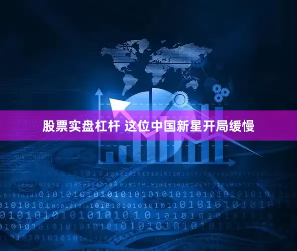 股票实盘杠杆 这位中国新星开局缓慢