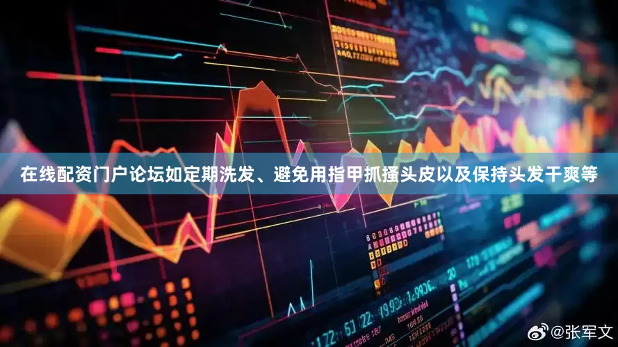在线配资门户论坛如定期洗发、避免用指甲抓搔头皮以及保持头发干爽等