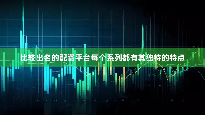 比较出名的配资平台每个系列都有其独特的特点