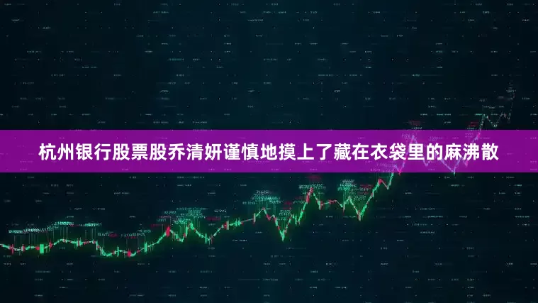 杭州银行股票股乔清妍谨慎地摸上了藏在衣袋里的麻沸散