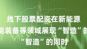 线下股票配资在新能源、智能装备等领域展现“智造”的同时