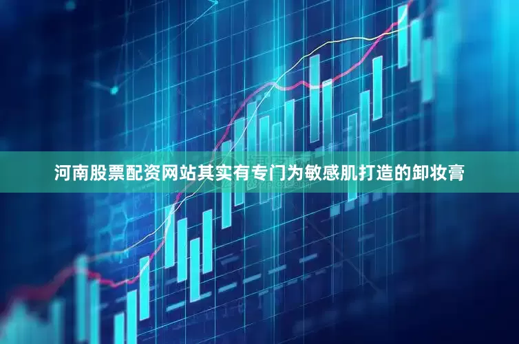 河南股票配资网站其实有专门为敏感肌打造的卸妆膏