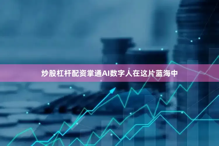 炒股杠杆配资掌通AI数字人在这片蓝海中
