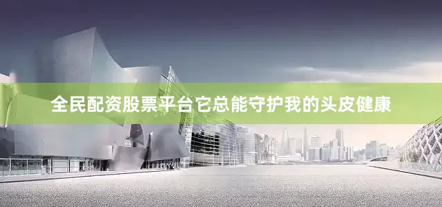 全民配资股票平台它总能守护我的头皮健康