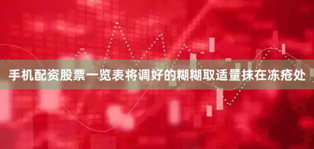 手机配资股票一览表将调好的糊糊取适量抹在冻疮处