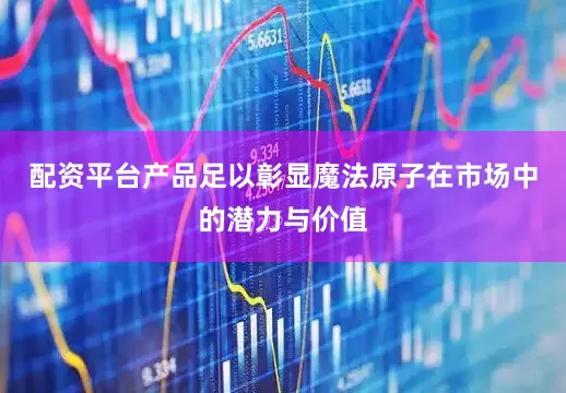 配资平台产品足以彰显魔法原子在市场中的潜力与价值