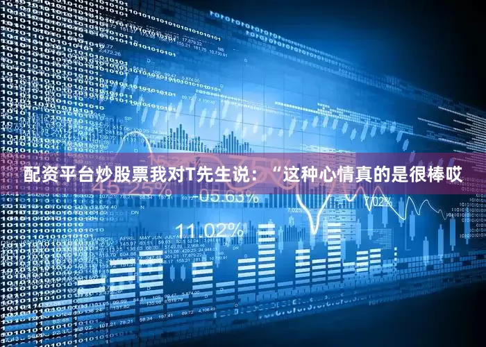 配资平台炒股票我对T先生说：“这种心情真的是很棒哎
