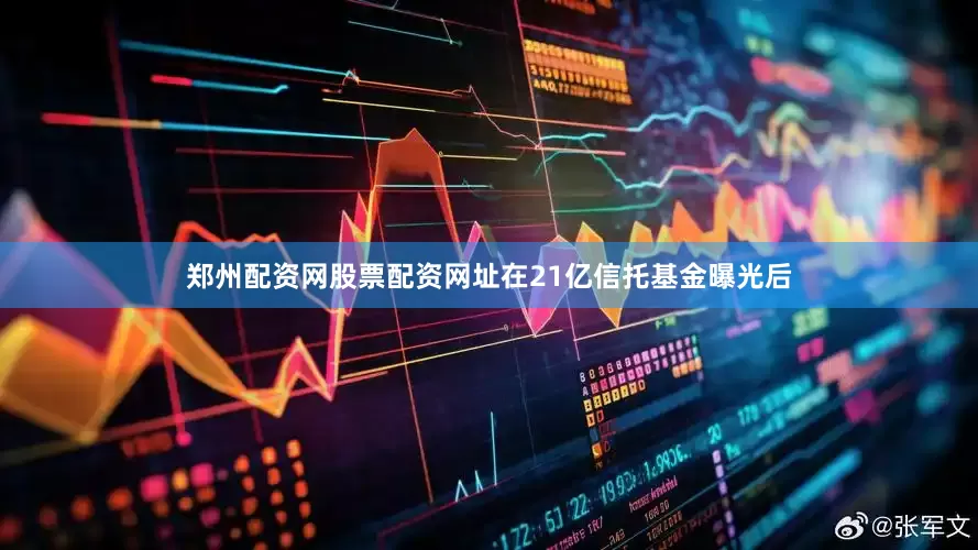 郑州配资网股票配资网址在21亿信托基金曝光后