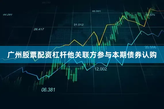 广州股票配资杠杆他关联方参与本期债券认购