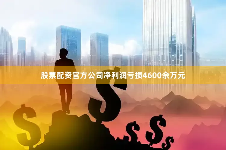 股票配资官方公司净利润亏损4600余万元