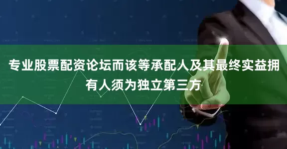 专业股票配资论坛而该等承配人及其最终实益拥有人须为独立第三方