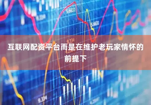 互联网配资平台而是在维护老玩家情怀的前提下