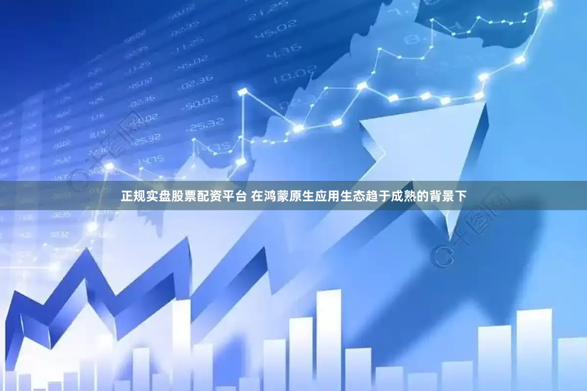 正规实盘股票配资平台 在鸿蒙原生应用生态趋于成熟的背景下