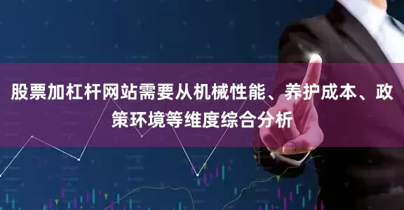 股票加杠杆网站需要从机械性能、养护成本、政策环境等维度综合分析