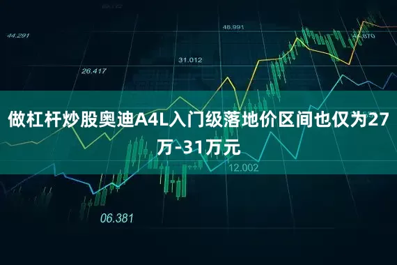 做杠杆炒股奥迪A4L入门级落地价区间也仅为27万-31万元