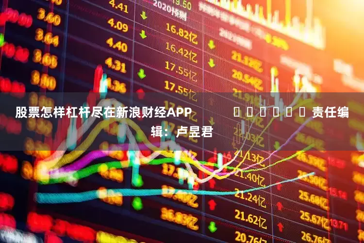 股票怎样杠杆尽在新浪财经APP            						责任编辑：卢昱君