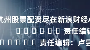 杭州股票配资尽在新浪财经APP            						责任编辑：卢昱君
