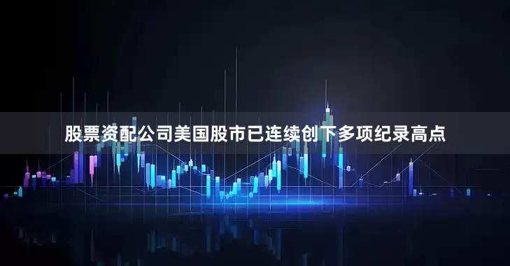 股票资配公司美国股市已连续创下多项纪录高点