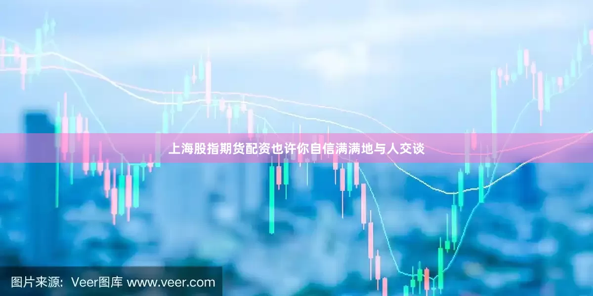 上海股指期货配资也许你自信满满地与人交谈