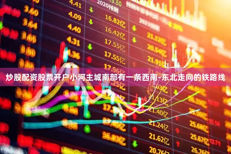 炒股配资股票开户小河主城南部有一条西南-东北走向的铁路线