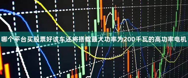 哪个平台买股票好该车还将搭载最大功率为200千瓦的高功率电机