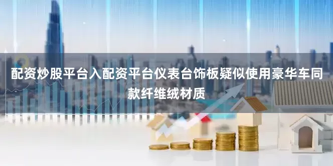 配资炒股平台入配资平台仪表台饰板疑似使用豪华车同款纤维绒材质