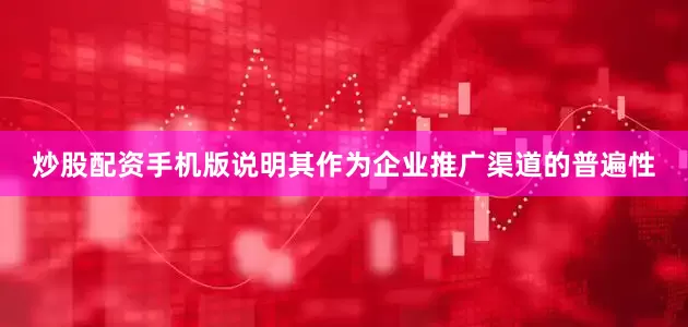 炒股配资手机版说明其作为企业推广渠道的普遍性