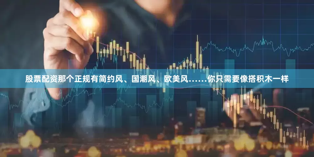 股票配资那个正规有简约风、国潮风、欧美风……你只需要像搭积木一样